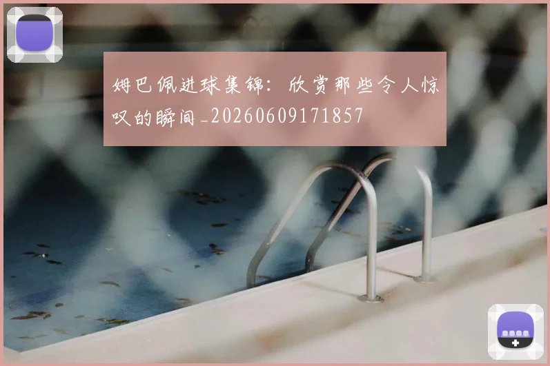姆巴佩进球集锦：欣赏那些令人惊叹的瞬间_20260609171857