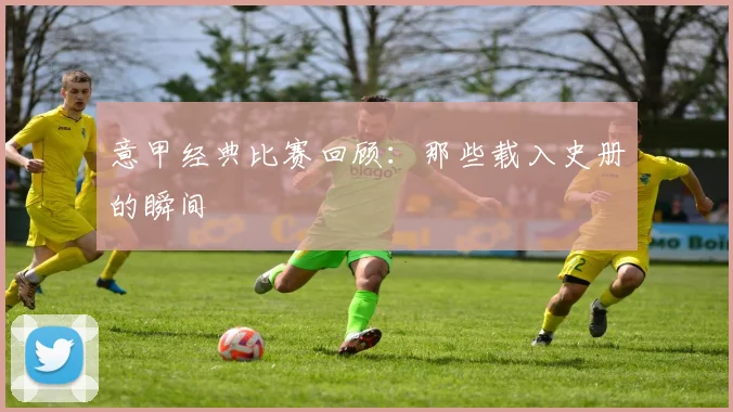 意甲经典比赛回顾:那些载入史册的瞬间