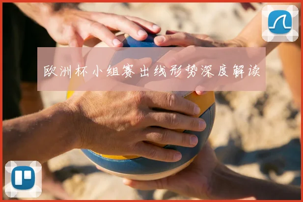 欧洲杯小组赛出线形势深度解读