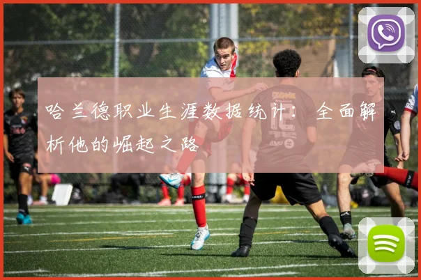 哈兰德职业生涯数据统计:全面解析他的崛起之路