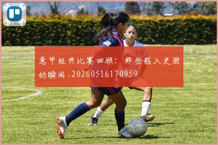 意甲经典比赛回顾:那些载入史册的瞬间_20260516170959