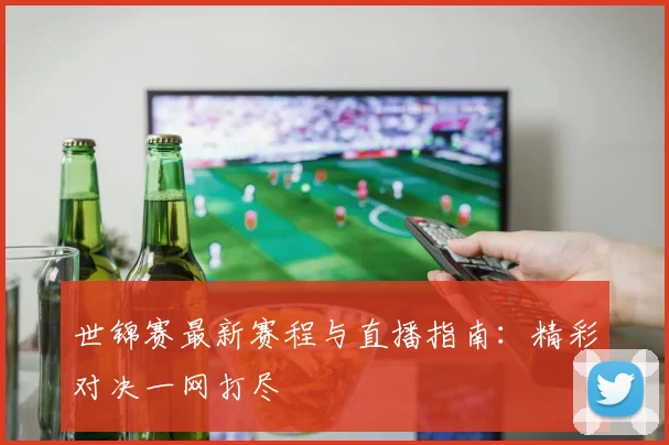 世锦赛最新赛程与直播指南：精彩对决一网打尽