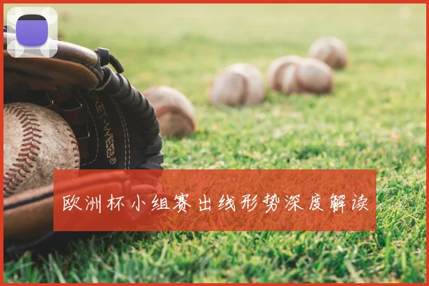 欧洲杯小组赛出线形势深度解读