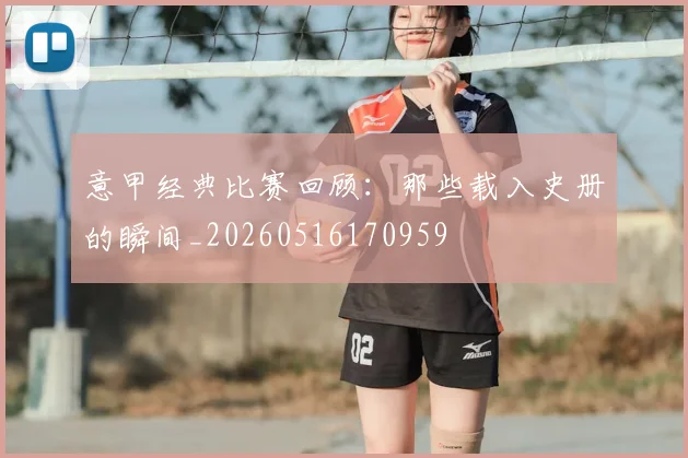 意甲经典比赛回顾：那些载入史册的瞬间_20260516170959