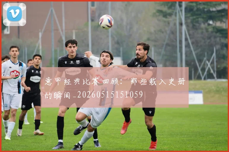 意甲经典比赛回顾:那些载入史册的瞬间_20260515151059