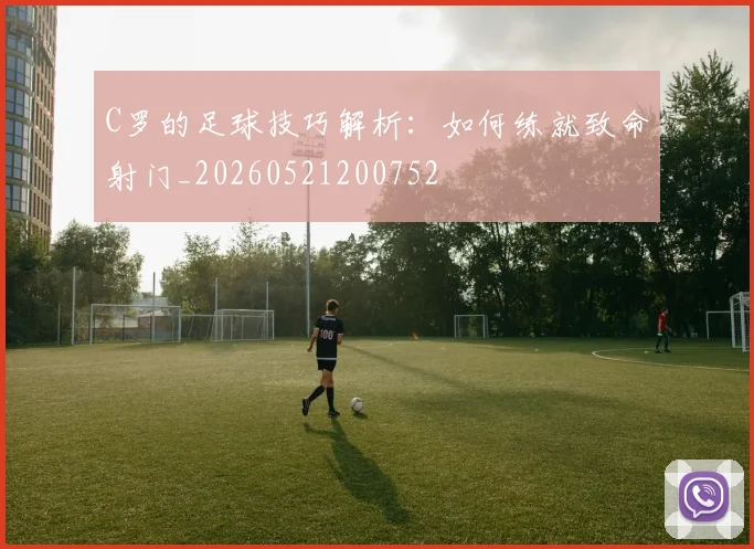 C罗的足球技巧解析：如何练就致命射门_20260521200752