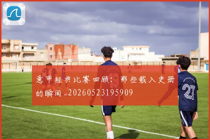 意甲经典比赛回顾:那些载入史册的瞬间_20260523195909
