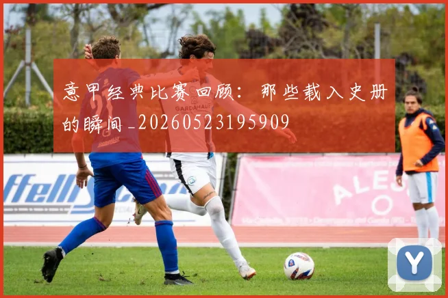 意甲经典比赛回顾:那些载入史册的瞬间_20260523195909