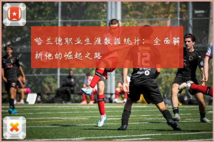 哈兰德职业生涯数据统计：全面解析他的崛起之路
