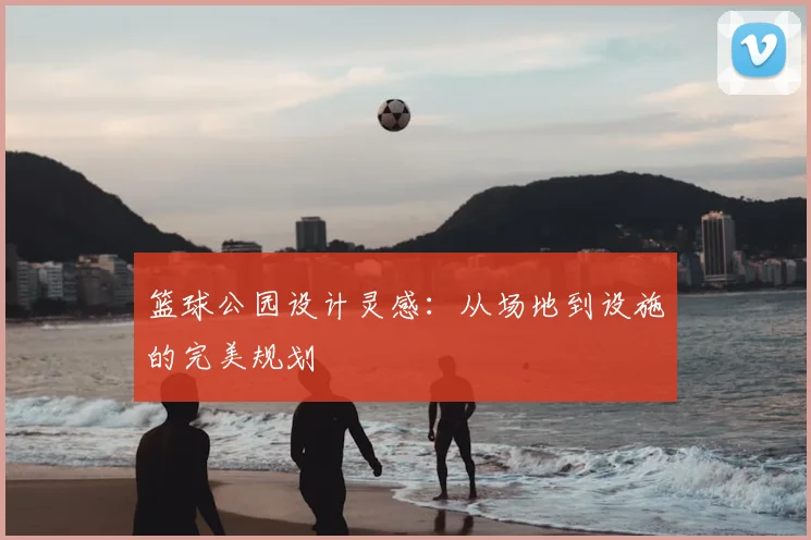 篮球公园设计灵感:从场地到设施的完美规划