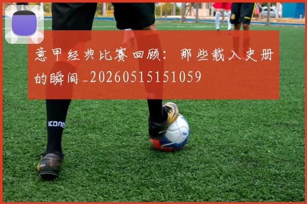 意甲经典比赛回顾：那些载入史册的瞬间_20260515151059