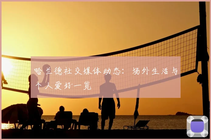 哈兰德社交媒体动态：场外生活与个人爱好一览