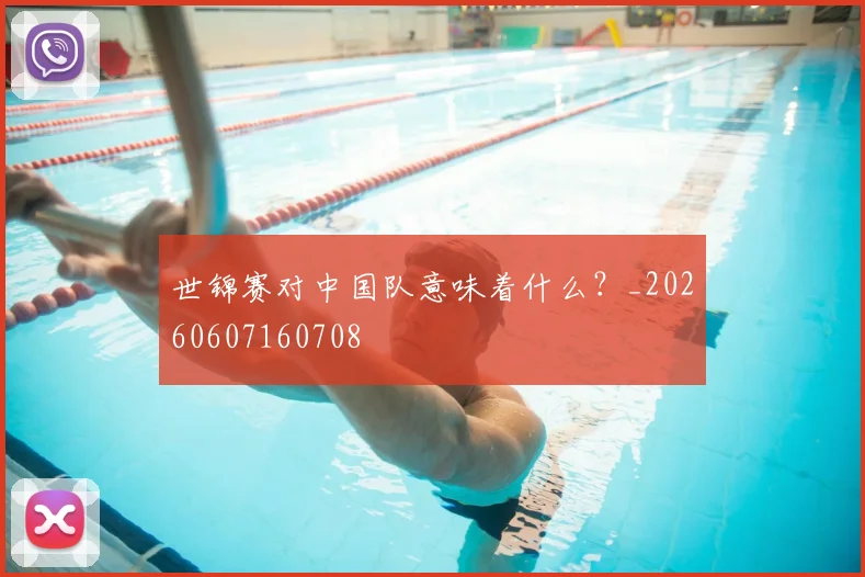 世锦赛对中国队意味着什么?_20260607160708
