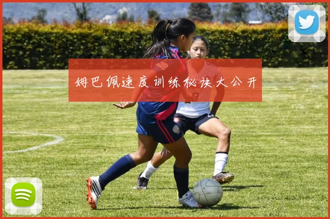 姆巴佩速度训练秘诀大公开